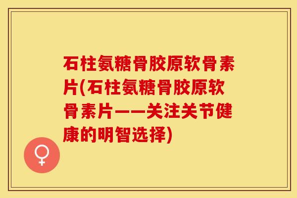 石柱氨糖骨胶原软骨素片(石柱氨糖骨胶原软骨素片——关注关节健康的明智选择)