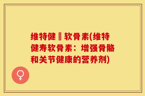 维特健寕软骨素(维特健寿软骨素：增强骨骼和关节健康的营养剂)