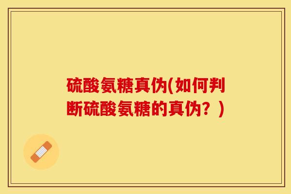 硫酸氨糖真伪(如何判断硫酸氨糖的真伪？)