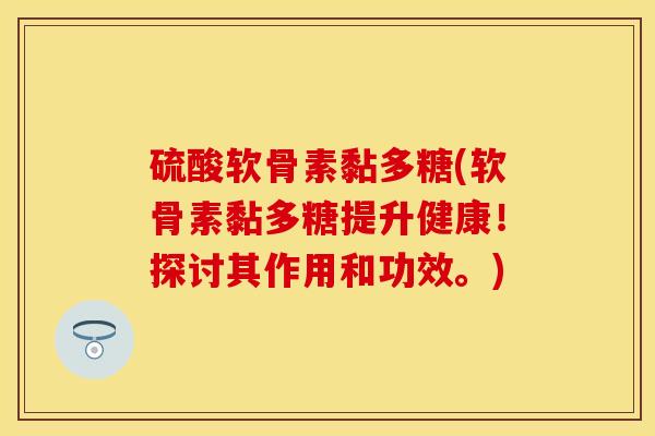 硫酸软骨素黏多糖(软骨素黏多糖提升健康！探讨其作用和功效。)