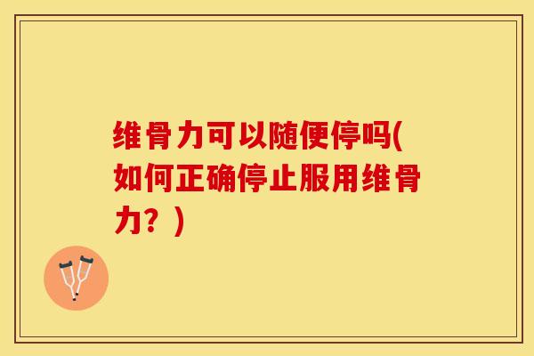 维骨力可以随便停吗(如何正确停止服用维骨力？)