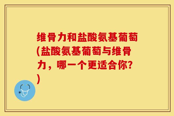 维骨力和盐酸氨基葡萄(盐酸氨基葡萄与维骨力，哪一个更适合你？)