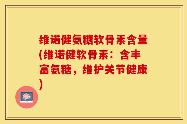 维诺健氨糖软骨素含量(维诺健软骨素：含丰富氨糖，维护关节健康)
