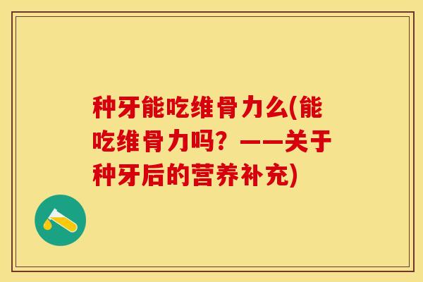 种牙能吃维骨力么(能吃维骨力吗？——关于种牙后的营养补充)