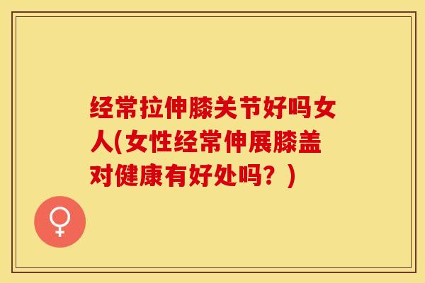 经常拉伸膝关节好吗女人(女性经常伸展膝盖对健康有好处吗？)