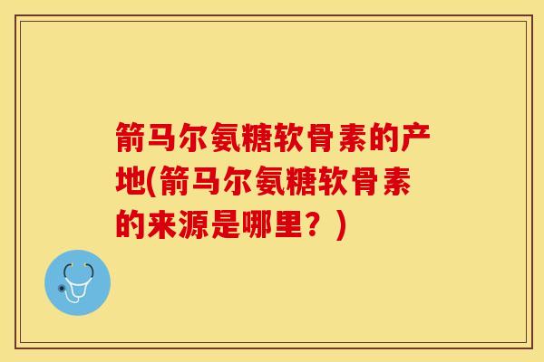 箭马尔氨糖软骨素的产地(箭马尔氨糖软骨素的来源是哪里？)