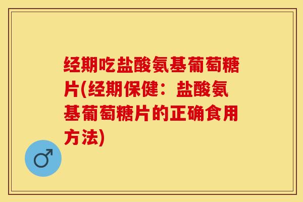 经期吃盐酸氨基葡萄糖片(经期保健：盐酸氨基葡萄糖片的正确食用方法)