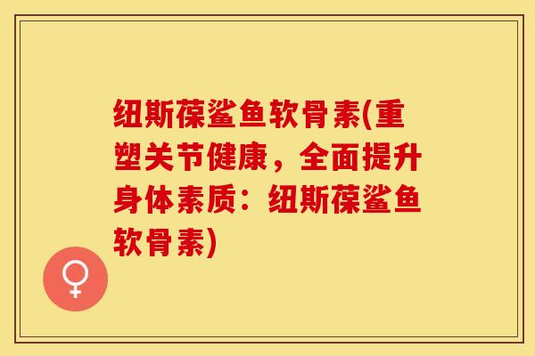 纽斯葆鲨鱼软骨素(重塑关节健康，全面提升身体素质：纽斯葆鲨鱼软骨素)