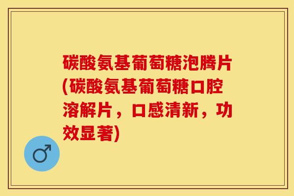 碳酸氨基葡萄糖泡腾片(碳酸氨基葡萄糖口腔溶解片，口感清新，功效显著)