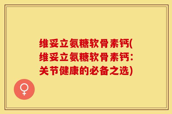 维妥立氨糖软骨素钙(维妥立氨糖软骨素钙：关节健康的必备之选)