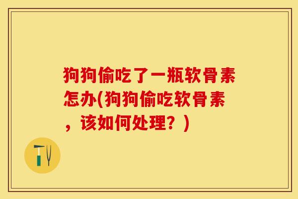 狗狗偷吃了一瓶软骨素怎办(狗狗偷吃软骨素，该如何处理？)