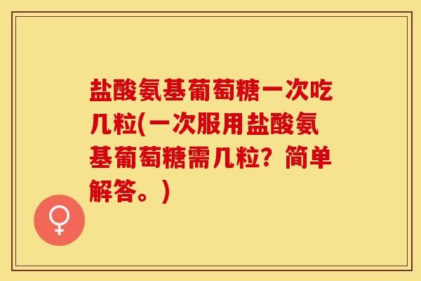 盐酸氨基葡萄糖一次吃几粒(一次服用盐酸氨基葡萄糖需几粒?简单解答。) 盐酸氨基葡萄糖一次吃几粒(一次服用盐酸氨基葡萄糖需几粒?简单解答。)