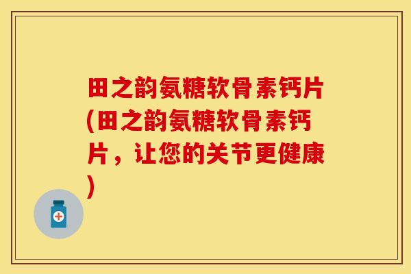 田之韵氨糖软骨素钙片(田之韵氨糖软骨素钙片，让您的关节更健康)