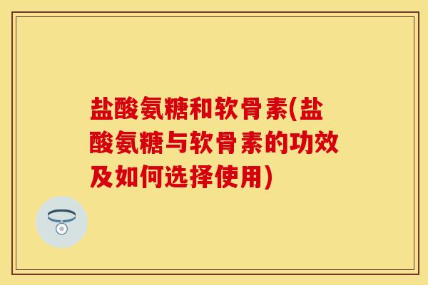 盐酸氨糖和软骨素(盐酸氨糖与软骨素的功效及如何选择使用)