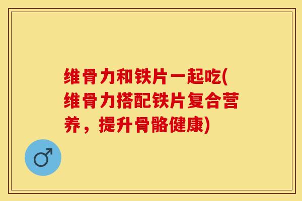 维骨力和铁片一起吃(维骨力搭配铁片复合营养，提升骨骼健康)