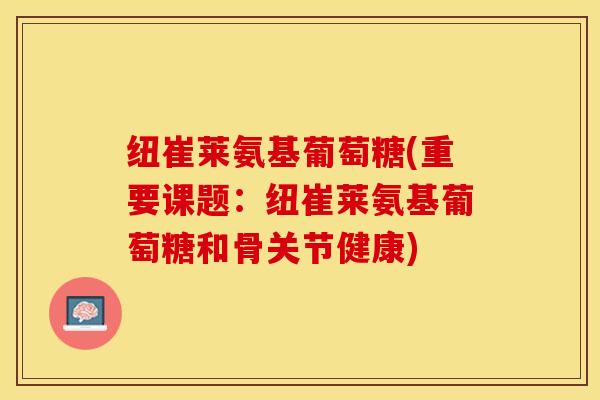 纽崔莱氨基葡萄糖(重要课题：纽崔莱氨基葡萄糖和骨关节健康)