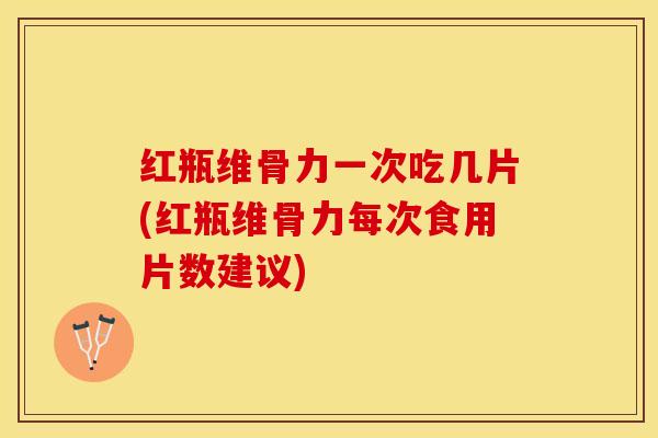 红瓶维骨力一次吃几片(红瓶维骨力每次食用片数建议)