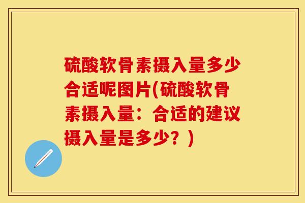 硫酸软骨素摄入量多少合适呢图片(硫酸软骨素摄入量：合适的建议摄入量是多少？)