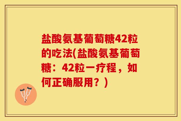 盐酸氨基葡萄糖42粒的吃法(盐酸氨基葡萄糖：42粒一疗程，如何正确服用？)