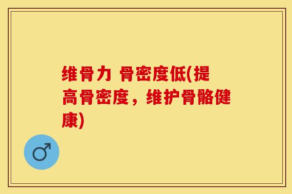 维骨力 骨密度低(提高骨密度，维护骨骼健康)