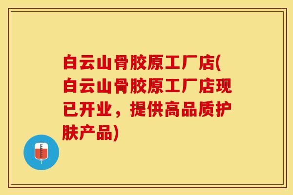 白云山骨胶原工厂店(白云山骨胶原工厂店现已开业，提供高品质护肤产品)