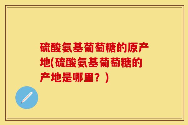 硫酸氨基葡萄糖的原产地(硫酸氨基葡萄糖的产地是哪里？)