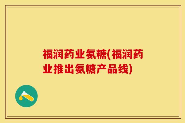 福润药业氨糖(福润药业推出氨糖产品线) 福润药业氨糖(福润药业推出氨糖产品线)