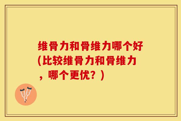 维骨力和骨维力哪个好(比较维骨力和骨维力，哪个更优？)