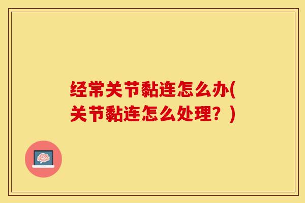 经常关节黏连怎么办(关节黏连怎么处理?) 经常关节黏连怎么办(关节黏连怎么处理?)