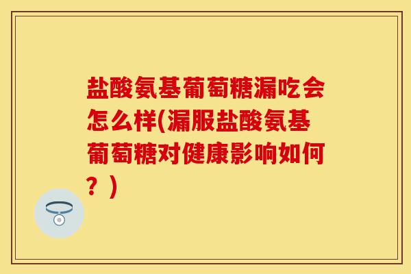 盐酸氨基葡萄糖漏吃会怎么样(漏服盐酸氨基葡萄糖对健康影响如何？)