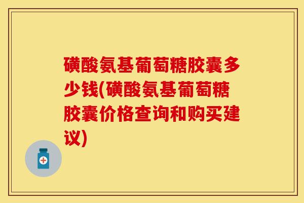 磺酸氨基葡萄糖胶囊多少钱(磺酸氨基葡萄糖胶囊价格查询和购买建议) 磺酸氨基葡萄糖胶囊多少钱(磺酸氨基葡萄糖胶囊价格查询和购买建议)