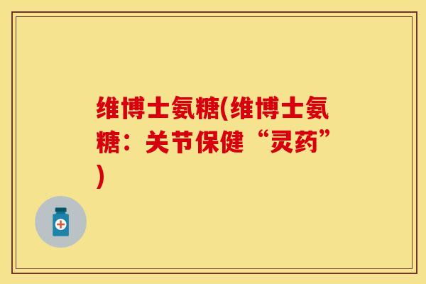 维博士氨糖(维博士氨糖：关节保健“灵药”)