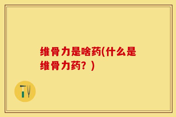 维骨力是啥药(什么是维骨力药？)