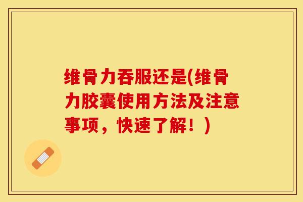 维骨力吞服还是(维骨力胶囊使用方法及注意事项，快速了解！)