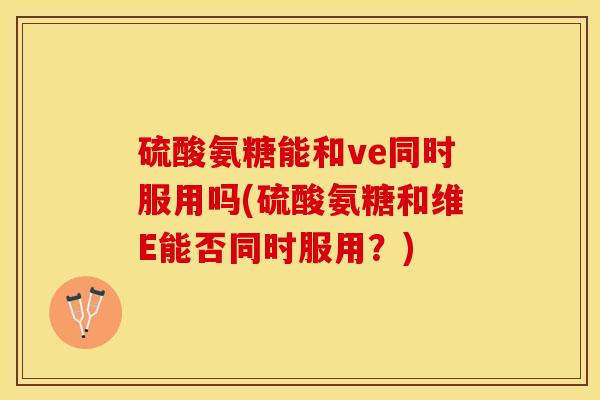 硫酸氨糖能和ve同时服用吗(硫酸氨糖和维E能否同时服用？)