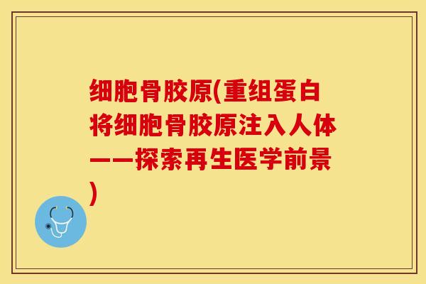 细胞骨胶原(重组蛋白将细胞骨胶原注入人体——探索再生医学前景)