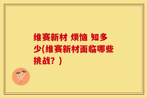 维赛新材 烦恼 知多少(维赛新材面临哪些挑战？)