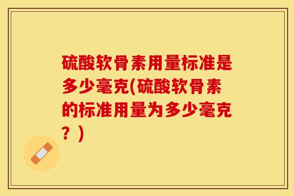 硫酸软骨素用量标准是多少毫克(硫酸软骨素的标准用量为多少毫克？)