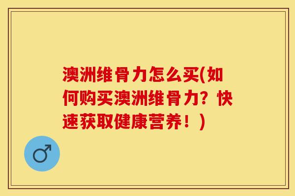 澳洲维骨力怎么买(如何购买澳洲维骨力？快速获取健康营养！)