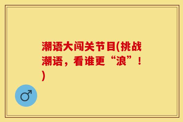 潮语大闯关节目(挑战潮语，看谁更“浪”！)