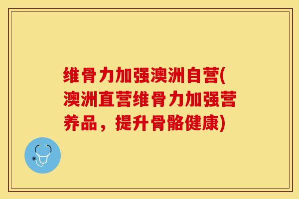 维骨力加强澳洲自营(澳洲直营维骨力加强营养品，提升骨骼健康)