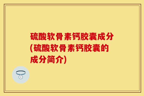 硫酸软骨素钙胶囊成分(硫酸软骨素钙胶囊的成分简介)