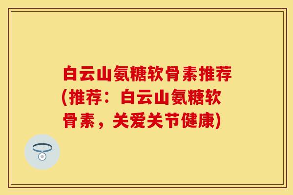 白云山氨糖软骨素推荐(推荐：白云山氨糖软骨素，关爱关节健康)