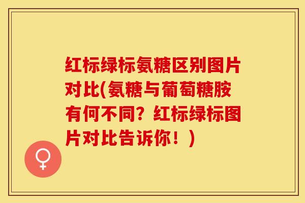 红标绿标氨糖区别图片对比(氨糖与葡萄糖胺有何不同？红标绿标图片对比告诉你！)