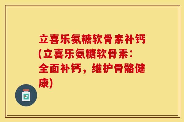 立喜乐氨糖软骨素补钙(立喜乐氨糖软骨素：全面补钙，维护骨骼健康)