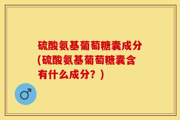 硫酸氨基葡萄糖囊成分(硫酸氨基葡萄糖囊含有什么成分？)