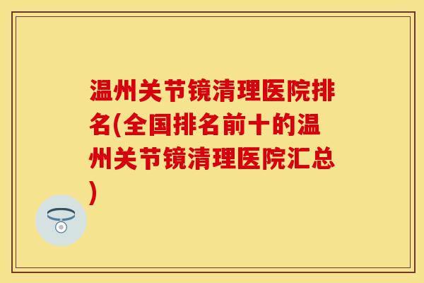 温州关节镜清理医院排名(全国排名前十的温州关节镜清理医院汇总)