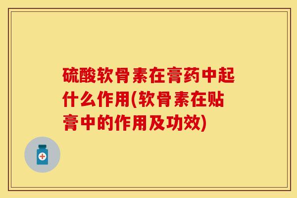 硫酸软骨素在膏药中起什么作用(软骨素在贴膏中的作用及功效)
