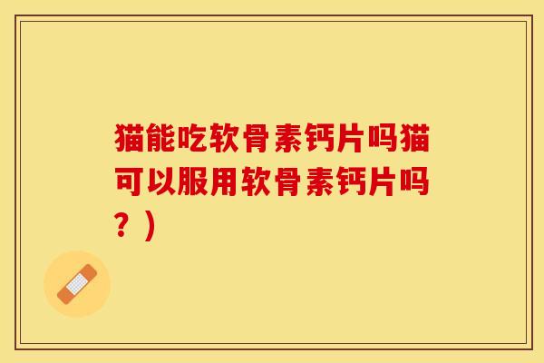猫能吃软骨素钙片吗猫可以服用软骨素钙片吗？)