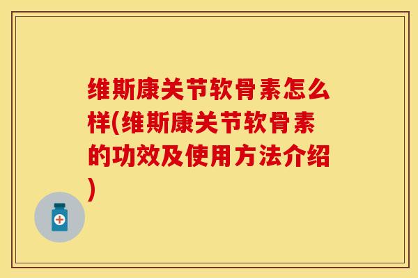 维斯康关节软骨素怎么样(维斯康关节软骨素的功效及使用方法介绍)